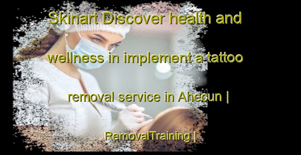 Skinart Discover health and wellness in implement a tattoo removal service in Ahecun | RemovalTraining | RemovalClasses | SkinartTraining-China